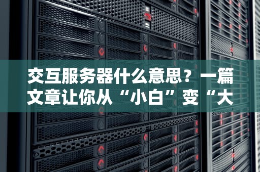 交互服务器什么意思？一篇文章让你从“小白”变“大神”！