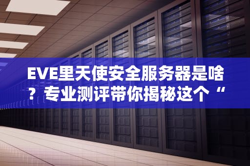 EVE里天使安全服务器是啥？专业测评带你揭秘这个“太空保险箱”！
