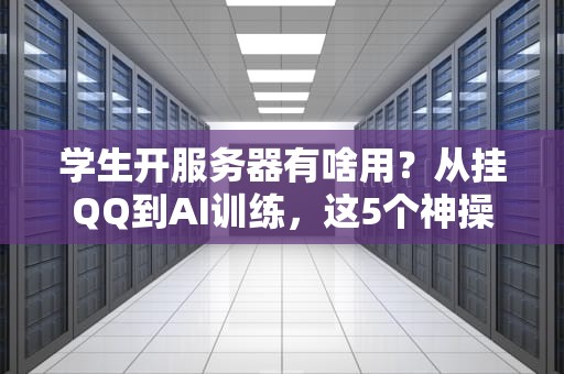 学生开服务器有啥用？从挂QQ到AI训练，这5个神操作让你秒变校园极客！