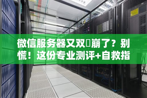 微信服务器又双叒崩了？别慌！这份专业测评+自救指南让你秒懂