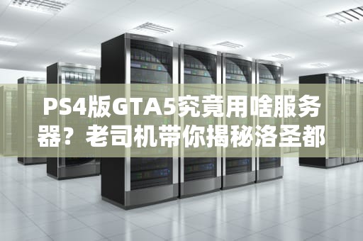 PS4版GTA5究竟用啥服务器？老司机带你揭秘洛圣都的“幕后黑手”！