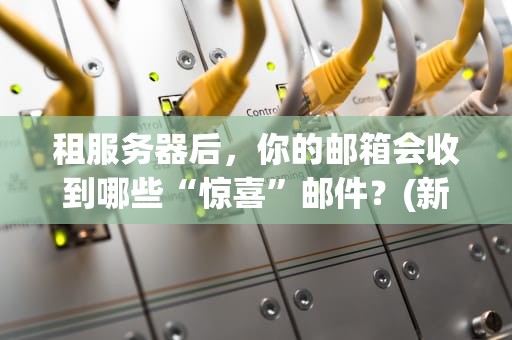 租服务器后，你的邮箱会收到哪些“惊喜”邮件？(新手必看指南)