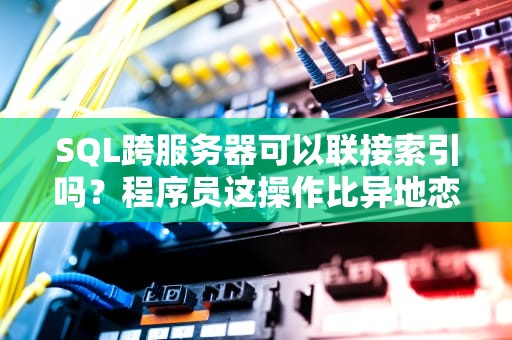 SQL跨服务器可以联接索引吗？程序员这操作比异地恋还难搞！