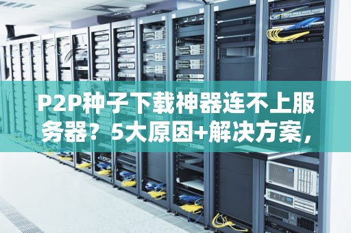 P2P种子下载神器连不上服务器？5大原因+解决方案，看完秒懂！