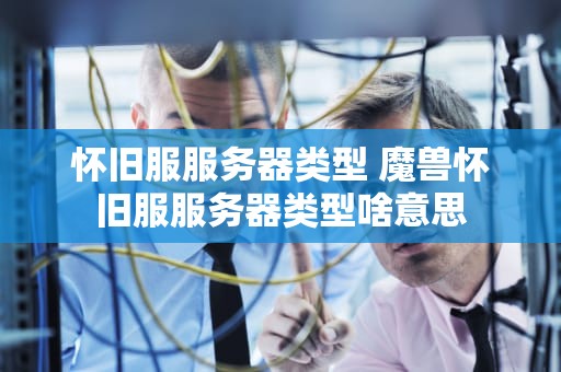 怀旧服服务器类型 魔兽怀旧服服务器类型啥意思