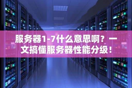 服务器1-7什么意思啊？一文搞懂服务器性能分级！