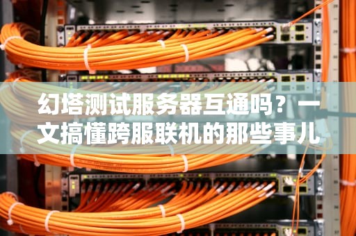 幻塔测试服务器互通吗？一文搞懂跨服联机的那些事儿！