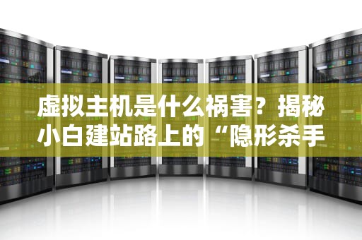 虚拟主机是什么祸害？揭秘小白建站路上的“隐形杀手”与避坑指南