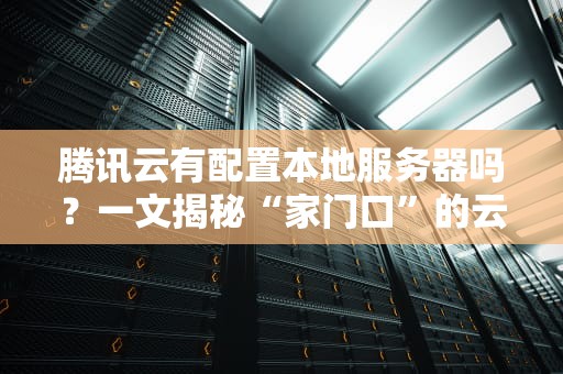 腾讯云有配置本地服务器吗？一文揭秘“家门口”的云计算玩法！