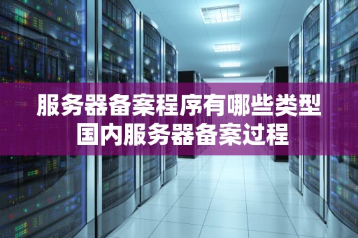 服务器备案程序有哪些类型 国内服务器备案过程