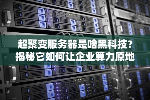 超聚变服务器是啥黑科技？揭秘它如何让企业算力原地起飞！