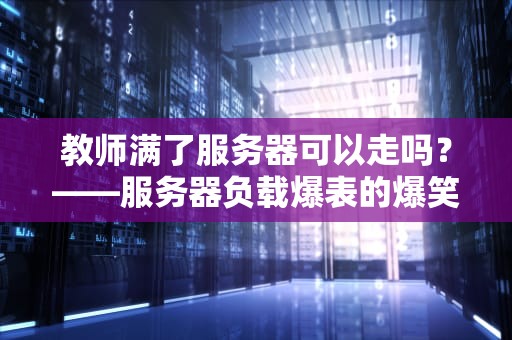 教师满了服务器可以走吗？——服务器负载爆表的爆笑求生指南