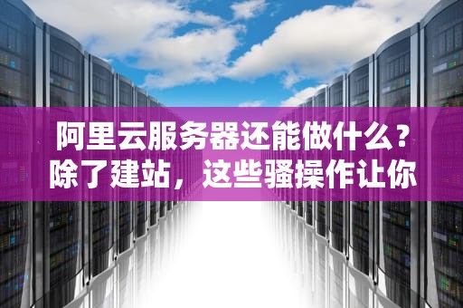 阿里云服务器还能做什么？除了建站，这些骚操作让你直呼内行！