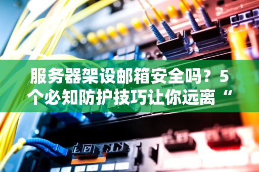 服务器架设邮箱安全吗？5个必知防护技巧让你远离“邮件刺客”！