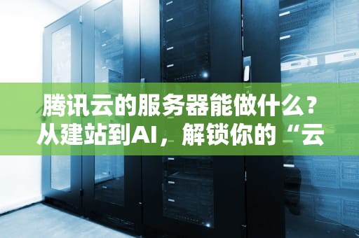 腾讯云的服务器能做什么？从建站到AI，解锁你的“云上超能力”！
