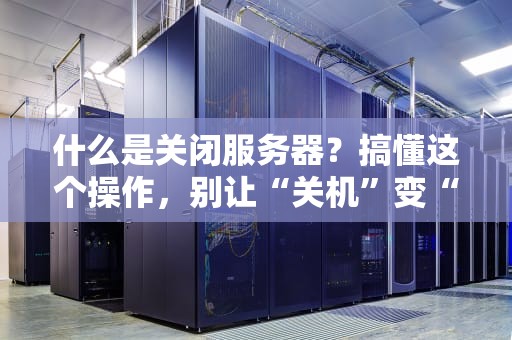 什么是关闭服务器？搞懂这个操作，别让“关机”变“翻车”！