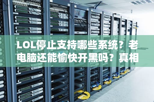 LOL停止支持哪些系统？老电脑还能愉快开黑吗？真相+解决方案全在这！