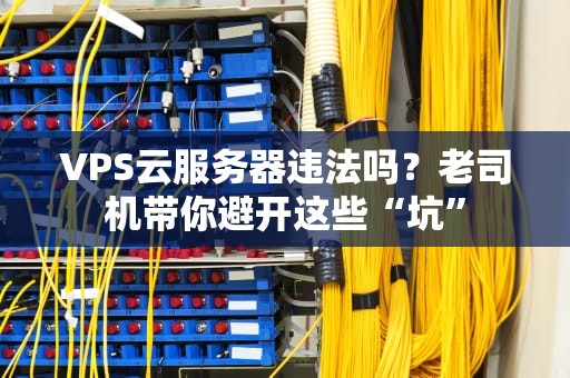 VPS云服务器违法吗？老司机带你避开这些“坑”