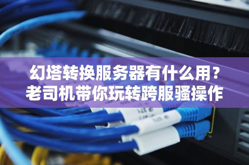 幻塔转换服务器有什么用？老司机带你玩转跨服骚操作！