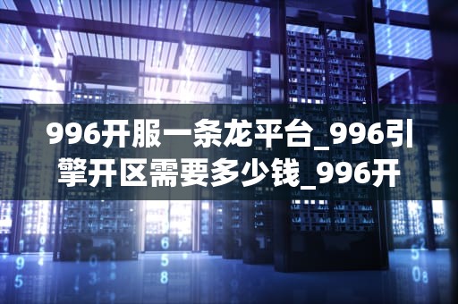 996开服一条龙平台_996引擎开区需要多少钱_996开服一条龙平台：助力游戏行业的快速发展