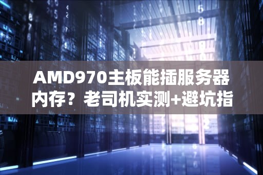 AMD970主板能插服务器内存？老司机实测+避坑指南！