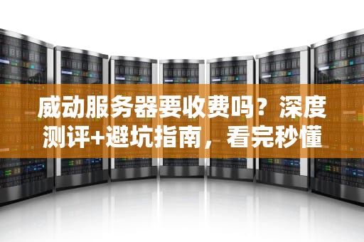 威动服务器要收费吗？深度测评+避坑指南，看完秒懂！