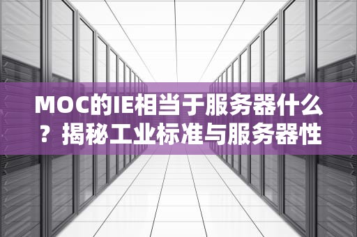 MOC的IE相当于服务器什么？揭秘工业标准与服务器性能的奇妙关联！
