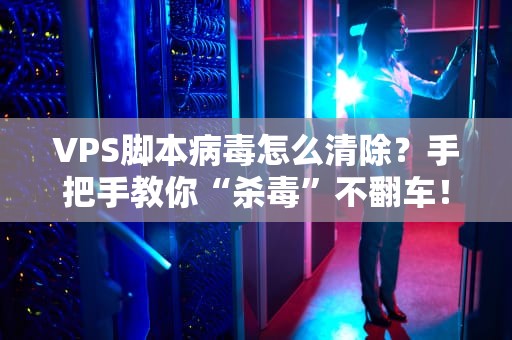 VPS脚本病毒怎么清除？手把手教你“杀毒”不翻车！