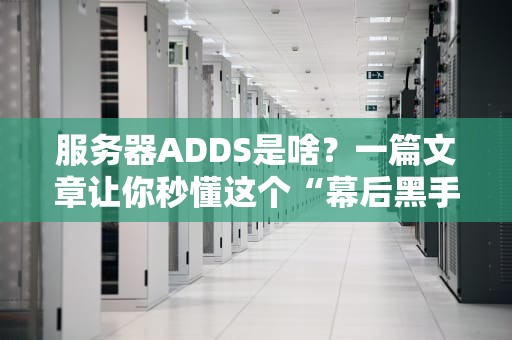 服务器ADDS是啥？一篇文章让你秒懂这个“幕后黑手”！