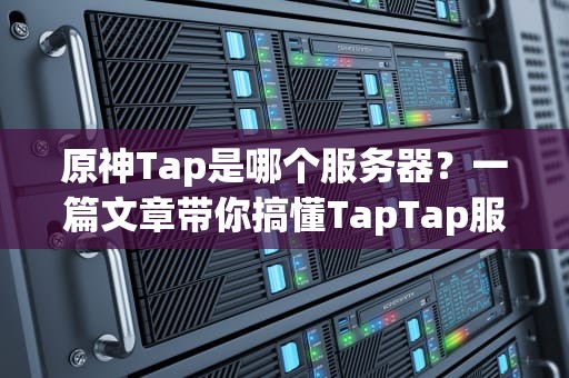 原神Tap是哪个服务器？一篇文章带你搞懂TapTap服的前世今生！