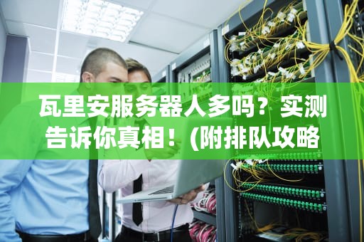瓦里安服务器人多吗？实测告诉你真相！(附排队攻略)