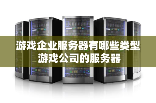 游戏企业服务器有哪些类型 游戏公司的服务器