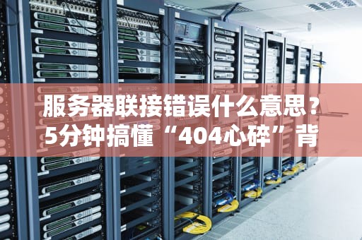 服务器联接错误什么意思？5分钟搞懂“404心碎”背后的秘密！