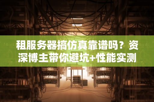 租服务器搞仿真靠谱吗？资深博主带你避坑+性能实测！