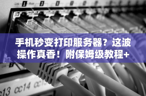 手机秒变打印服务器？这波操作真香！附保姆级教程+避坑指南