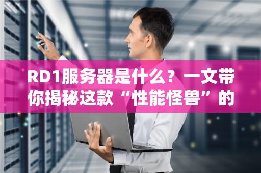 RD1服务器是什么？一文带你揭秘这款“性能怪兽”的硬核实力！