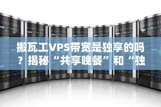 搬瓦工VPS带宽是独享的吗？揭秘“共享晚餐”和“独享火锅”的真相！