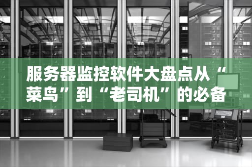 服务器监控软件大盘点从“菜鸟”到“老司机”的必备神器