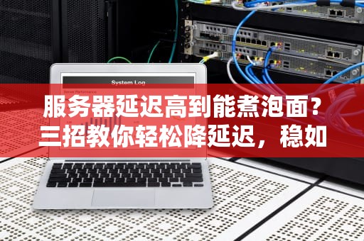 服务器延迟高到能煮泡面？三招教你轻松降延迟，稳如老狗！