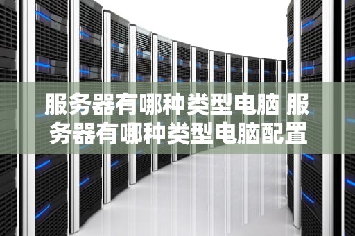 服务器有哪种类型电脑 服务器有哪种类型电脑配置