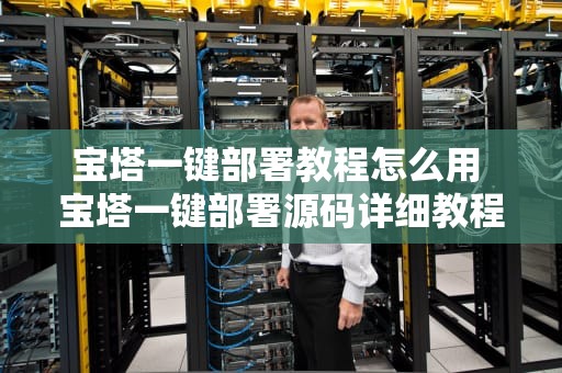 宝塔一键部署教程怎么用 宝塔一键部署源码详细教程