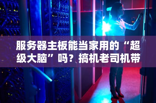 服务器主板能当家用的“超级大脑”吗？搞机老司机带你揭秘！
