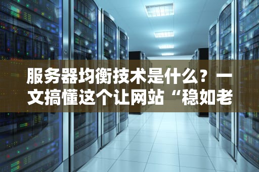 服务器均衡技术是什么？一文搞懂这个让网站“稳如老狗”的黑科技！