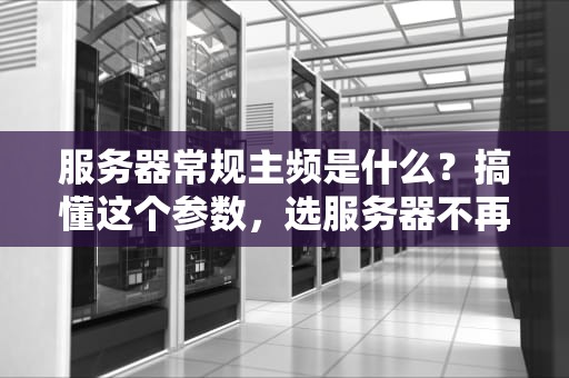服务器常规主频是什么？搞懂这个参数，选服务器不再被“忽悠”！