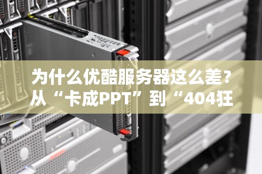 为什么优酷服务器这么差？从“卡成PPT”到“404狂魔”的硬核吐槽