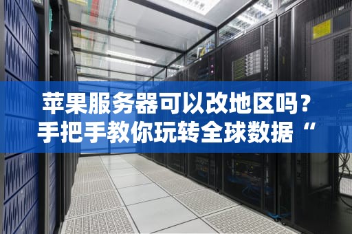 苹果服务器可以改地区吗？手把手教你玩转全球数据“搬家”