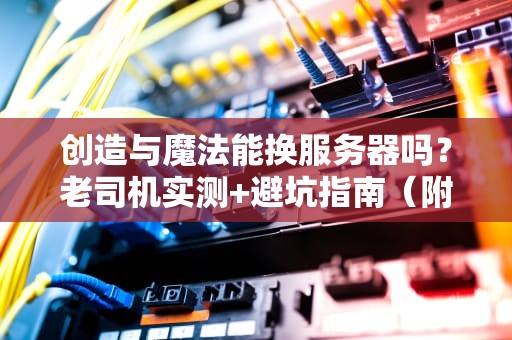 创造与魔法能换服务器吗？老司机实测+避坑指南（附专业建议）
