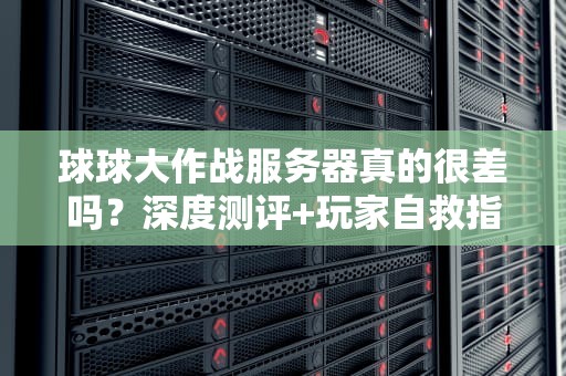 球球大作战服务器真的很差吗？深度测评+玩家自救指南（附优化技巧）