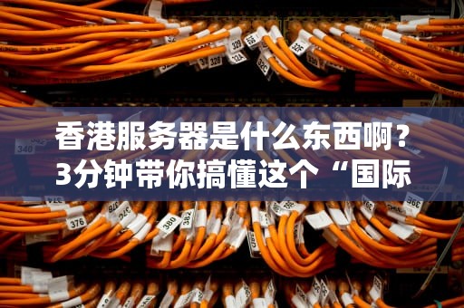 香港服务器是什么东西啊？3分钟带你搞懂这个“国际网络快递站”！