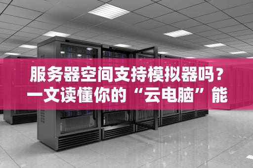 服务器空间支持模拟器吗？一文读懂你的“云电脑”能玩出什么花样！